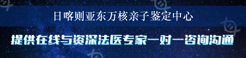 日喀则亚东万核亲子鉴定中心